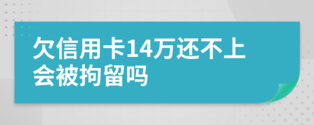 欠信用卡14万还不上会被拘留吗
