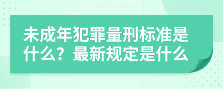 未成年犯罪量刑标准是什么？最新规定是什么