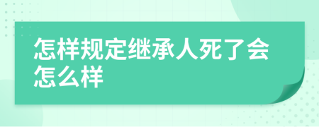 怎样规定继承人死了会怎么样