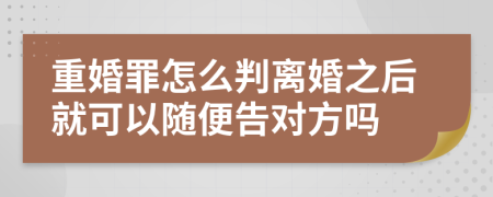 重婚罪怎么判离婚之后就可以随便告对方吗