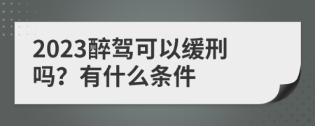 2023醉驾可以缓刑吗？有什么条件