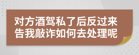 对方酒驾私了后反过来告我敲诈如何去处理呢