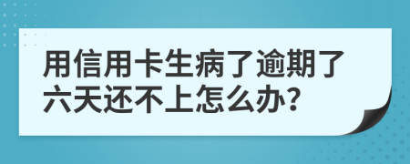 用信用卡生病了逾期了六天还不上怎么办？