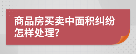 商品房买卖中面积纠纷怎样处理？