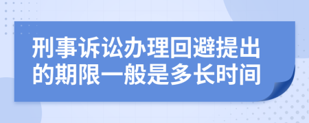 刑事诉讼办理回避提出的期限一般是多长时间