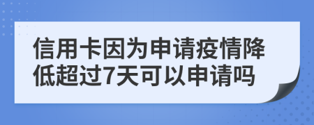 信用卡因为申请疫情降低超过7天可以申请吗