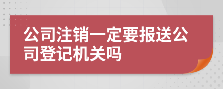 公司注销一定要报送公司登记机关吗