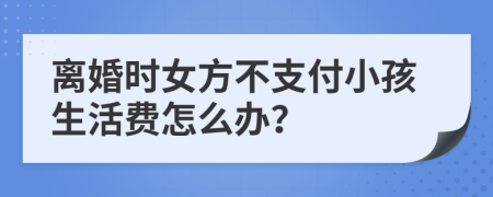 离婚时女方不支付小孩生活费怎么办？