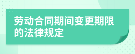 劳动合同期间变更期限的法律规定