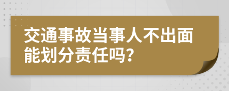 交通事故当事人不出面能划分责任吗？