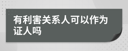 有利害关系人可以作为证人吗