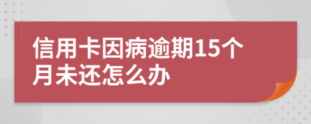 信用卡因病逾期15个月未还怎么办