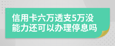 信用卡六万透支5万没能力还可以办理停息吗