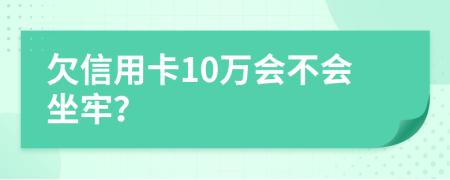欠信用卡10万会不会坐牢？
