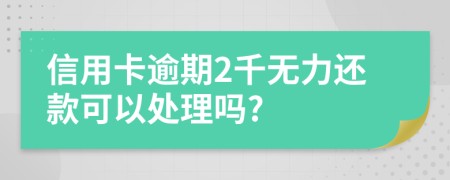 信用卡逾期2千无力还款可以处理吗?