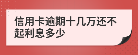 信用卡逾期十几万还不起利息多少