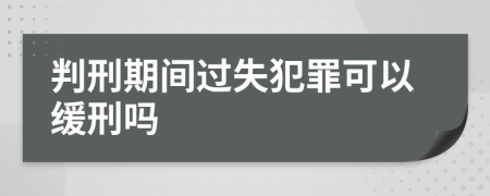 判刑期间过失犯罪可以缓刑吗