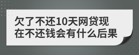 欠了不还10天网贷现在不还钱会有什么后果