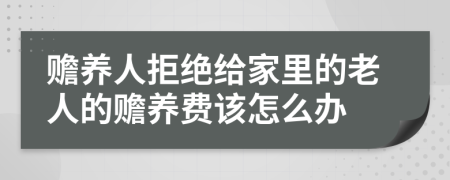 赡养人拒绝给家里的老人的赡养费该怎么办