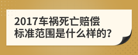 2017车祸死亡赔偿标准范围是什么样的？