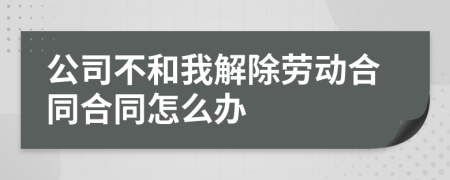 公司不和我解除劳动合同合同怎么办