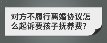 对方不履行离婚协议怎么起诉要孩子抚养费？