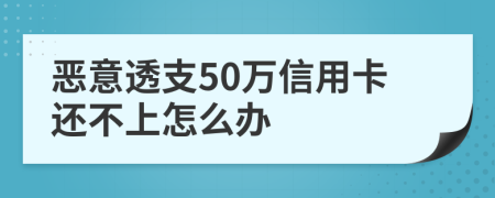 恶意透支50万信用卡还不上怎么办