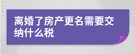 离婚了房产更名需要交纳什么税