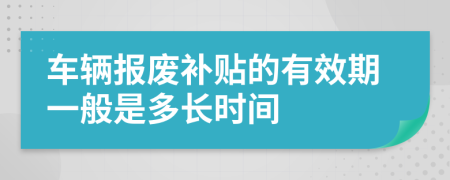 车辆报废补贴的有效期一般是多长时间