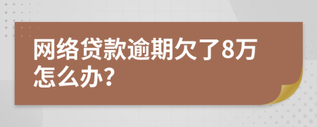 网络贷款逾期欠了8万怎么办？