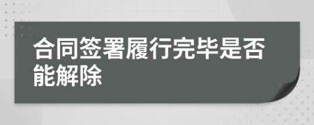 合同签署履行完毕是否能解除