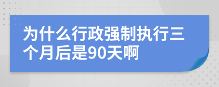 为什么行政强制执行三个月后是90天啊