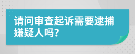 请问审查起诉需要逮捕嫌疑人吗？