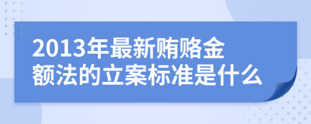 2013年最新贿赂金额法的立案标准是什么