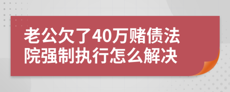 老公欠了40万赌债法院强制执行怎么解决