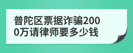 普陀区票据诈骗2000万请律师要多少钱