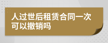 人过世后租赁合同一次可以撤销吗