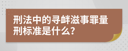 刑法中的寻衅滋事罪量刑标准是什么？