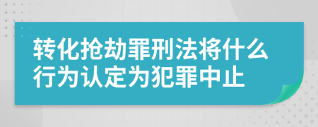 转化抢劫罪刑法将什么行为认定为犯罪中止