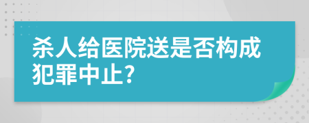 杀人给医院送是否构成犯罪中止?