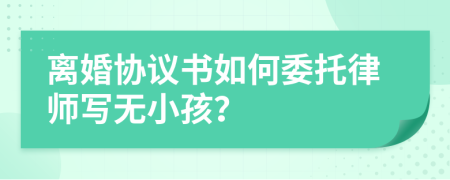 离婚协议书如何委托律师写无小孩？