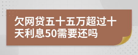 欠网贷五十五万超过十天利息50需要还吗