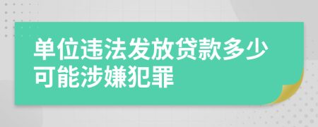 单位违法发放贷款多少可能涉嫌犯罪