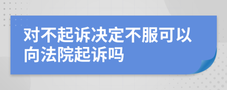 对不起诉决定不服可以向法院起诉吗