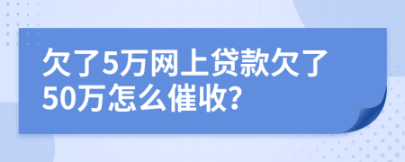 欠了5万网上贷款欠了50万怎么催收？