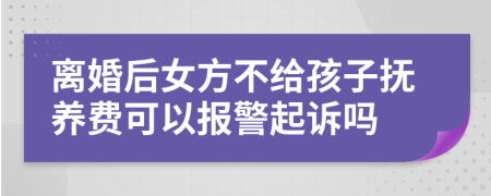 离婚后女方不给孩子抚养费可以报警起诉吗