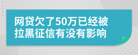 网贷欠了50万已经被拉黑征信有没有影响