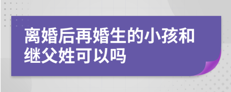 离婚后再婚生的小孩和继父姓可以吗