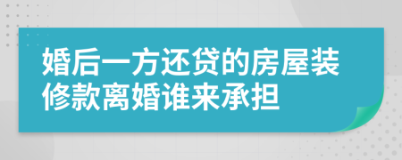 婚后一方还贷的房屋装修款离婚谁来承担