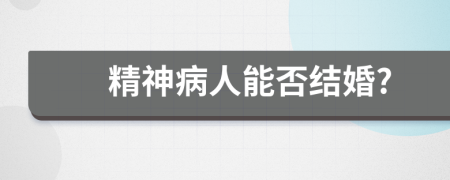 精神病人能否结婚?